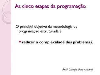 As cinco etapas da programação

O principal objetivo da metodologia de
programação estruturada é
reduzir

a complexidade dos problemas.

Profª Clausia Mara Antoneli

 