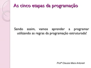 As cinco etapas da programação

Sendo assim, vamos aprender a programar
utilizando as regras da programação estruturada!

Profª Clausia Mara Antoneli

 