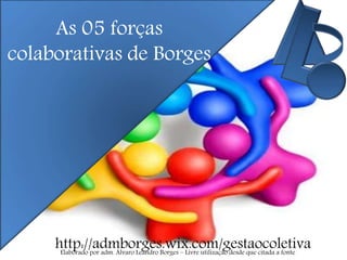 As 05 forças
colaborativas de Borges
http://admborges.wix.com/gestaocoletivaElaborado por adm. Álvaro Leandro Borges – Livre utilização desde que citada a fonte
 