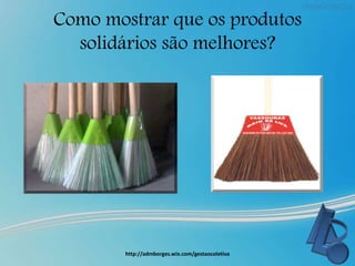 Como mostrar que os produtos
solidários são melhores?
http://admborges.wix.com/gestaocoletiva
 