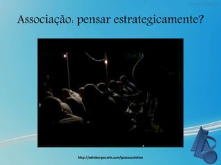 Associação: pensar estrategicamente?
http://admborges.wix.com/gestaocoletiva
 