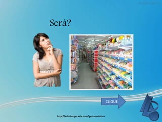 Será?
http://admborges.wix.com/gestaocoletiva
CLIQUE
 