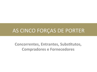 AS	
  CINCO	
  FORÇAS	
  DE	
  PORTER	
  
Concorrentes,	
  Entrantes,	
  Subs0tutos,	
  
Compradores	
  e	
  Fornecedores	
  
 