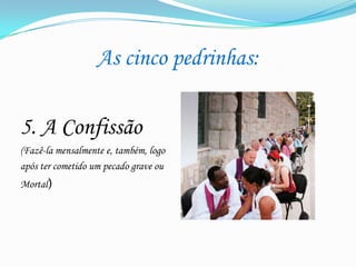 As cinco pedrinhas:
5. A Confissão
(Fazê-la mensalmente e, também, logo
após ter cometido um pecado grave ou
Mortal)

 