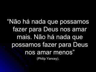 ““Não há nada que possamosNão há nada que possamos
fazer para Deus nos amarfazer para Deus nos amar
mais. Não há nada quemais. Não há nada que
possamos fazer para Deuspossamos fazer para Deus
nos amar menos”nos amar menos”
(Philip Yancey).(Philip Yancey).
 