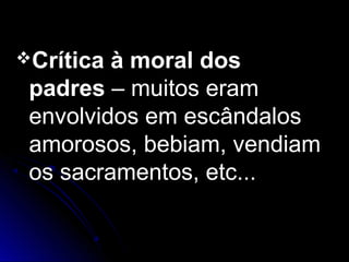 Crítica à moral dosCrítica à moral dos
padrespadres – muitos eram– muitos eram
envolvidos em escândalosenvolvidos em escândalos
amorosos, bebiam, vendiamamorosos, bebiam, vendiam
os sacramentos, etc...os sacramentos, etc...
 
