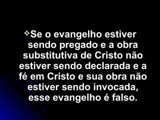 Se o evangelho estiverSe o evangelho estiver
sendo pregado e a obrasendo pregado e a obra
substitutiva de Cristo nãosubstitutiva de Cristo não
estiver sendo declarada e aestiver sendo declarada e a
fé em Cristo e sua obra nãofé em Cristo e sua obra não
estiver sendo invocada,estiver sendo invocada,
esse evangelho é falso.esse evangelho é falso.
 
