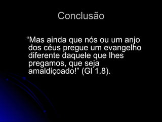 ConclusãoConclusão
“Mas ainda que nós ou um anjo
dos céus pregue um evangelho
diferente daquele que lhes
pregamos, que seja
amaldiçoado!” (Gl 1.8).
 