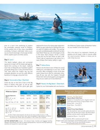 A




                                                                                                                                                                                                   Hawaiian Islands
prior to a lunch time positioning to explore                         deployed for hours of up-close water exploration              the Wilderness Explorer docks at Kawaihae Harbor
the remarkable undersea world of Molokini.                           before you get underway for Opihihali with eyes               for your transfer to the Kona Airport.
At the quietest time of day, enjoy unparalleled                      on watch for dolphins and whales. This evening,
snorkeling. Compare underwater notes as you                          suit up for an exhilarating night snorkel with harmless
sip your favorite beverage in the lounge and after                   Giant Pacific Manta rays, one of the largest animals          Due to the nature of our explorations, itineraries are
dinner, explore quaint and lively Lahaina.                           in the ocean. Back onboard, it’ll be a contest                guidelines and will change in order to maximize wildlife
                                                                     to see who has the best Manta ray tale to tell.               and natural encounters. Variations in itinerary and the
                                                                     There’s also an opportunity to go ashore for a                order of days may occur.
Day 5 Lana’i                                                         taste of Kailua Town before calling it a night.
The island’s laidback culture and uncrowded
spaces are on today’s off-the-beaten path agenda.
Spend time sunning on the beach, exploring                           Day 7 Kailua-Kona
Lana’i City, or hiking with your Expedition Leaders                  Venture into the historic town of Kailua for a local
and guides along Lana’i’s rustic pine-lined Munro                    walking tour and exploring on your own. A skiff
Trail. Learn about the modern day, but lost                          excursion offers snorkeling in some of the best
pineapple plantation era and the vastly different                    waters Hawaii has to offer for underwater riches.
backdrop of a long ago untouched time.                               Cap off your day with the Captain’s Farewell
                                                                     Dinner then retire to the lounge for a photographic
                                                                     recap of your week’s Un-Cruise Adventure.
Day 6 Honomalino Bay / Opihihali
Greet the day on the Kona Coast of the Big
Island of Hawaii—then gear up and go play                            Day 8 Hawaii, the Big Island – Disembark
in Honomalino Bay. All the sports gear gets                          Gather for your final breakfast with new friends as


  Wilderness Explorer                      AdventureBound Hawaii — 7 nights,                                                   Extend your un-cruise with a
                                               Oahu to Hawaii (*or reverse)                                                       pre- or post-stopover
  Saturday Departures	            Trailblazer	   Pathfinder	Explorer	       Private	Trailblazer
  2013	                           	              		                         Charter	 Single                                       Hawaii, the Big Island
  Nov. 2, 9*, 16, 30	             $2,495	        $2,795 	     $3,395	       $204,595	 $3,743                                      Hapuna Beach Hotel Kona	
  Dec. 7*, 14                                                                                                                     Situated on 32 oceanfront acres, all guest rooms are
  Nov. 23*; Dec. 21*, 28	         $2,995	        $3,195 	     $3,995	       $240,795	 $4,493                                      ocean-facing with terrace or Hapuna Beach views.
                                                                                                                                  Terrace View – From $179
  2014	 Trailblazer	 Pathfinder	Explorer	                                   Private	Trailblazer	                                  Ocean View – From $215
  					                                                                     Charter	 Single
  Jan. 4*, 11, 18*, 25	      $2,995	             $3,195 	     $3,995	       $240,795	 $4,493
                                                                                                                                  Oahu
  Feb. 1*, 8, 15*, 22                                                                                                             Hawaii Prince Hotel Waikiki	
  Mar. 1*#, 8, 15*, 22#, 29*                                                                                                      The all-oceanfront resort provides great panoramic
  Apr. 5, 12*                                                                                                                     views of the Ala Wai Yacht Harbor, Ala Moana Beach
       # “Kids in Nature” family departure. All rates are per person, double occupancy in US$.                                    and Park, and the world’s most beautiful sunsets.
 Add $175 per person port fees and taxes. Select cabins are available for single occupancy at 150% of                             Oceanfront Marina – From $199
          the double rate; all other cabins are available at 175%. Charter up to 76 guests.
                                                                                                                          Each properity offers a spectacular golf course.
ACTIVE ADVENTURES include – All onboard meals; transfers and baggage handling                              Packages include: airport meet & greet; airport/hotel/boat transfers; accommodations;
between airport/boats; entry fees to national parks/preserves; most from-the-boat adventure                           taxes and service fees. Prices are per person/double occupancy.
activities and equipment; sauna and yoga.                                                                                        Visit InnerSeaDiscoveries.com for details.

                                                                                                                                                                 Unconventional.        | 11
 