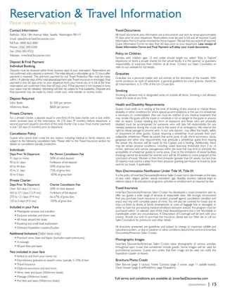 Reservation & Travel Information
Please read carefully before booking
Contact Information                                                                                 Travel Documents
Address: 3826 18th Avenue West, Seattle, Washington 98119                                           All travel documents and information are e-documents and sent by email approximately
Email: sales@InnerSeaDiscoveries.com                                                                45 days prior to your departure. Reservations must be paid in full and all required Guest
                                                                                                    Information Forms must be received for this to happen. We ask that you submit all required
Toll free: (888) 862-8881                                                                           Guest Information Forms no later than 60 days prior to your departure. Late receipt of
Phone: (206) 284-0300                                                                               Guest Information Forms and Final Payment will delay your travel documents.
Fax: (206) 283-9322
                                                                                                    Policy on Children
Website: InnerSeaDiscoveries.com
                                                                                                    Families with children ages 12 and under should target our select “Kids in Nature”
Deposit & Final Payment                                                                             departures or book a private charter for the whole family. It is the parents’ or guardians’
                                                                                                    responsibility to supervise their children at all times. Contact our Sales Counselors or
Individual Booking                                                                                  refer to our website for full details.
Deposits must be received within three business days of your reservation. Reservations are
not confirmed until a deposit is received. The initial deposit is refundable up to 72 hours after   Gratuities
payment is received. The premium payment for our Travel Protection Plan must be made                Gratuities are a personal matter and are entirely at the discretion of the traveler. With
within 14 calendar days of the initial deposit/payment (see Travel Insurance on this page). Final   some variations by style of adventure, a general guideline for crew gratuity, shared by
payment is due 60 days prior to your departure from your home city or in full at the time           all crewmembers, is 5-10% of the Un-Cruise fare.
reservations are confirmed if less than 60 days prior. If final payment is not received in time,
your space may be released; rebooking will then be subject to final availability. Deposits and
final payments may be made by check, credit card, wire transfer or money order.                     Smoking
                                                                                                    Smoking is allowed only in designated areas on outside aft decks. Smoking is not allowed
Deposit Required                                                                                    inside the boats at any time.
Safari Boats			                       $1,500 per person
                                                                                                    Health and Disability Requirements
Wilderness Boats		                    $600 per person
                                                                                                    Guests must notify us in writing at the time of booking of any physical or mental illness,
                                                                                                    disability or other conditions for which special accommodations or the use of a wheelchair
Private Charters                                                                                    is necessary or contemplated. Also we must be notified of any medical treatment that
For a private charter, a deposit equal to one-third of the total charter cost is due within         may render the guest unfit for travel or constitute a risk or danger to the guest or anyone
seven business days of the reservation. At 270 days (9 months) before departure, a                  else on board. Guests needing any form of assistance and those who are physically
second payment equal to one-third of the total charter cost is due. Final charter payment           disabled must be accompanied by someone who will take full responsibility for any
is due 120 days (4 months) prior to departure.                                                      needed assistance during the cruise and in the event of an emergency. We reserve the
                                                                                                    right to refuse passage to anyone who, in our sole opinion, may affect the health, safety
Cancellation Policy                                                                                 or enjoyment of other guests. Guests requiring a wheelchair must provide their own
Guests who cancel their cruise for any reason, including medical or family reasons, are             collapsible wheelchair. Please be aware that some ports of call, shore excursions, docks,
subject to the following cancellation fees. Please refer to the Travel Insurance section for        gangways and other ship requirements may preclude a wheelchair guest from leaving
details on cancellation penalty protection.                                                         the vessel; this decision will be made by the Captain and is binding. Additionally, there
                                                                                                    may be certain physical conditions, including raised doorway thresholds from 2 to 16
Individuals:                                                                                        inches, stairways and narrow passageways within the boat that may limit or preclude the
                                                                                                    accessibility of wheelchair guests to some areas. Due to the limitations of vessel facilities,
Days Prior To Departure 	             Per Person Cancellation Fee                                   bookings cannot be accepted for women who will be 30 weeks or more pregnant at the
91 days or more 		                    50% of initial deposit                                        conclusion of travel. Women in their third trimester (greater than 24 weeks, but less than
90 to 61 days 		                      Forfeiture of full deposit                                    30 weeks) must submit a letter from their physician granting permission to travel by boat
                                                                                                    (and for air travel, if applicable).
60 to 46 days 		                      50% of gross fare
45 to 31 days 		                      75% of gross fare                                             Non-Discrimination Notification Under Title VI, Title IX
30 to 0 days 		                       100% of gross fare                                            It is the policy of InnerSea Discoveries/American Safari Cruises not to discriminate on the basis
                                                                                                    of race, color, religion, gender, sexual orientation, age, disability, ancestry, national origin or
Private Charter:                                                                                    veteran status in its educational programs, activities or employment as required by law.
Days Prior To Departure 	             Charter Cancellation Fee
Over 365 days (12 mo+) 	              50% of initial deposit                                        Travel Insurance
365 to 271 days (12-9 mo) 	           Forfeiture of full deposit                                    InnerSea Discoveries/American Safari Cruises has developed a travel protection plan to
                                                                                                    offer our guests a wide range of services at reasonable rates. We strongly recommend
270 to 121 days (9-4 mo) 	            66.67% of gross fare
                                                                                                    that you purchase travel insurance to protect yourself against cancellation penalties and
120 to 0 days (4-0 mo) 	              100% of gross fare                                            enjoy your trip with complete peace of mind. You will also be covered for losses due to
                                                                                                    trips cut short by illness or family emergencies or costs of baggage lost or damaged. In
Included in your Fare                                                                               order to have the pre-existing medical conditions exclusion waived, this program must be
		   • Meet/greet services and transfers                                                            purchased within 14 calendar days of the initial deposit/payment and is not refundable or
                                                                                                    transferable under any circumstances. A Description of Coverage will be sent with your
		   • Exclusive activities and shore visits                                                        invoice. Should you wish to purchase the insurance, please see our Web site or call our
		   • All meals aboard the boats                                                                   Sales Counselors for premiums and other details.
		   • Kayaking and small-boat exploration
		   • Onboard Expedition Leaders/Guides                                                            All itineraries presented are guidelines and subject to change to maximize wildlife and
                                                                                                    natural encounters, or due to weather or other conditions beyond the control of InnerSea
Additional Inclusions (Safari boats only):                                                          Discoveries/American Safari Cruises.
		   • Premium wine, beer and liquor (excludes super-premiums)
                                                                                                    Photographic Images
		   • A massage
                                                                                                    InnerSea Discoveries/American Safari Cruises takes photographs of various activities
		   • All port fees and taxes                                                                      throughout each cruise that sometimes include guests. Some images will be used for
                                                                                                    promotional purposes. Guests who prefer that their image not be used can notify the
Not included in your fare                                                                           Expedition Leader on board.
		   • Airfare to and from your home city
		   • Discretionary gratuities to vessel’s crew, typically 5-10% of fare                           Brochure Photo Credit
		   • Travel insurance                                                                             Ellen Barone (page 3 cactus); Yvette Cardoza (page 3 canoe, page 11 paddle board);
		   • Optional excursions and land tours                                                           Dave Houser (page 8 skiff/dolphins, page 9 kayakers)
		   • Wine, beer and liquor (Wilderness boats)
		   • Massage (Wilderness boats)
                                                                                                    Full terms and conditions are available at: InnerSeaDiscoveries.com
		   • Port fees and taxes (Wilderness boats)
                                                                                                                                                                           Uncommon.          | 15
 