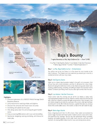 Baja’s Bounty
                                                                            7 nights Roundtrip La Paz, Baja California Sur — From $2,995

                                                                        u   La Paz u Isla Espíritu Santo u Los Islotes u Isla San Francisco
                                                                               u Bahia Agua Verde u Loreto u Island Exploration u


                                                                     Day 1 La Paz, Baja California Sur – Embarkation
                                                                     You will be met at the Los Cabos or La Paz airport for your transfer to the
                                                                     Safari Endeavour. The Captain and crew welcome you aboard just in time for a
                                                                     cocktail and dinner with your new mates.


                                                                     Day 2 Isla Espíritu Santo
                                                                     Wake up to a desert island paradise nestled in the gulf’s rich ecosystem. Kick
                                                                     off your day with a brief orientation, and then it’s all ashore for a day of play.
                                                                     Beachcomb along the shell-strewn shore or hike inland among exotic desert cacti;
                                                                     kayaking, paddle boarding, snorkeling, and skiffing are ideal in this important marine
                                                                     habitat. Conditions permitting, there may be a late night snorkel under the stars.


                                                                     Day 3 Los Islotes / Isla San Francisco
Highlights:                                                          Heave anchor early this morning and set sail for Los Islotes—a steep rocky
  u	 Exclusive exploration of a UNESCO World Heritage Site &
                                                                     outcropping leaping straight from the sea. Observe a sea lion colony from the ship and
                                                                     skiff, or slip into a wetsuit to snorkel with agile young sea lions. Swim through a rock
  	 Biosphere Reserve                                                arch where orange fan and white fire coral sway in the current, while high overhead,
  u	 Unhurried time for watching whales and dolphins                 sea birds perch on the cliffs. At Isla San Francisco, a guided hike takes you among a
  u	 Discover the centuries-old mission town of Loreto               forest of the world’s tallest cactus—the Cardón, or take to the calm waters for play.
  u	 Snorkeling with playful sea lion pups
  u	 Hike along cactus-clad rims and among the giant Cardón 		
                                                                     Day 4 Bahia Agua Verde
  	 cactus
                                                                     Enjoy a lingering brunch then it’s off to shore. Clear waters are bordered by
  u	 Enjoy an evening BBQ ashore with music and storytelling
                                                                     sparse craggy mountains hemmed in green. Explore canyons, enjoy scenic vistas,
  u	 Spectacular stargazing, evening snorkeling, and chances for		   and experience the “real Baja.” Fill your day with spectacular hiking, snorkeling,
  	 water-play                                                       kayaking, and paddle boarding. If we’re able, there may be a visit with a local
                                                                     ranchero. An evening BBQ makes time for music and sharing stories ashore.
6 |   Un-Cruise™
 