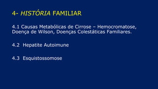 4- HISTÓRIA FAMILIAR
4.1 Causas Metabólicas de Cirrose – Hemocromatose,
Doença de Wilson, Doenças Colestáticas Familiares.
4.2 Hepatite Autoimune
4.3 Esquistossomose
 