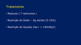 Tratamento
• Repouso ( ⇑ natriurese )
• Restrição de Sódio – 2g sal/dia (5-15%)
• Restrição de líquidos (Na+ < 130mEq/l)
 