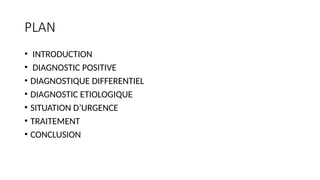 PLAN
• INTRODUCTION
• DIAGNOSTIC POSITIVE
• DIAGNOSTIQUE DIFFERENTIEL
• DIAGNOSTIC ETIOLOGIQUE
• SITUATION D’URGENCE
• TRAITEMENT
• CONCLUSION
 