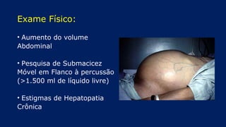 Exame Físico:
• Aumento do volume
Abdominal
• Pesquisa de Submacicez
Móvel em Flanco à percussão
(>1.500 ml de líquido livre)
• Estigmas de Hepatopatia
Crônica
 