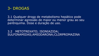 3- DROGAS
3.1 Qualquer droga de metabolismo hepático pode
determinar agressão de maior ou menor grau ao seu
parênquima. Dose e duração de uso.
3.2 METOTREXATO; ISONIAZIDA;
SULFONAMIDAS;AMIODARONA;CLORPROMAZINA
 