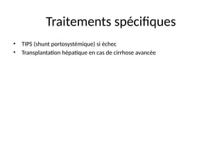 Traitements spécifiques
• TIPS (shunt portosystémique) si échec
• Transplantation hépatique en cas de cirrhose avancée
 