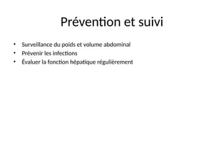 Prévention et suivi
• Surveillance du poids et volume abdominal
• Prévenir les infections
• Évaluer la fonction hépatique régulièrement
 