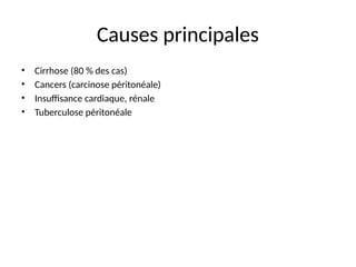 Causes principales
• Cirrhose (80 % des cas)
• Cancers (carcinose péritonéale)
• Insuffisance cardiaque, rénale
• Tuberculose péritonéale
 
