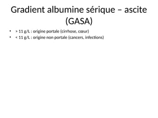 Gradient albumine sérique – ascite
(GASA)
• > 11 g/L : origine portale (cirrhose, cœur)
• < 11 g/L : origine non portale (cancers, infections)
 