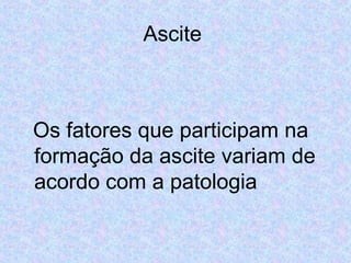 Ascite 
Os fatores que participam na 
formação da ascite variam de 
acordo com a patologia 
 