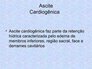 Ascite 
Cardiogênica 
• Ascite cardiogênica faz parte da retenção 
hídrica caracterizada pelo edema de 
membros inferiores, região sacral, face e 
derrames cavitários 
 