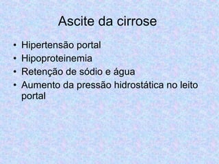 Ascite da cirrose 
• Hipertensão portal 
• Hipoproteinemia 
• Retenção de sódio e água 
• Aumento da pressão hidrostática no leito 
portal 
 