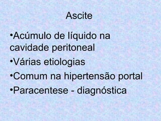 Ascite 
•Acúmulo de líquido na 
cavidade peritoneal 
•Várias etiologias 
•Comum na hipertensão portal 
•Paracentese - diagnóstica 
 