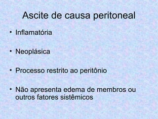 Ascite de causa peritoneal 
• Inflamatória 
• Neoplásica 
• Processo restrito ao peritônio 
• Não apresenta edema de membros ou 
outros fatores sistêmicos 
 