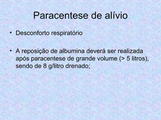 Paracentese de alívio 
• Desconforto respiratório 
• A reposição de albumina deverá ser realizada 
após paracentese de grande volume (> 5 litros), 
sendo de 8 g/litro drenado; 
 