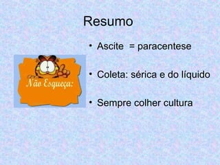 Resumo 
• Ascite = paracentese 
• Coleta: sérica e do líquido 
• Sempre colher cultura 
 