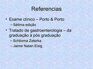 Referencias 
• Exame clínico – Porto & Porto 
– Sétima edição 
• Tratado de gastroenterologia – da 
graduação à pós graduação 
– Schlioma Zaterka 
– Jaime Natan Eisig 
