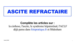 Claude EUGÈNE
ASCITE REFRACTAIRE
Complète les articles sur :


la cirrhose, l'ascite, le syndrome hépatorénal, l'ACLF


déjà parus dans foiepratique.fr et Slideshare
1
 