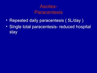 Ascites-
               Paracentesis
• Repeated daily paracentesis ( 5L/day )
• Single total paracentesis- reduced hospital
  stay
 