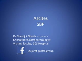 Ascites
SBP
Dr Manoj K Ghoda M.D., M.R.C.P.
Consultant Gastroenterologist
Visiting faculty, GCS Hospital
gujarat gastro group
 