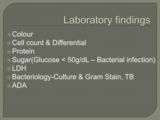 Colour
Cell count & Differential
Protein
Sugar(Glucose < 50g/dL – Bacterial infection)
LDH
Bacteriology-Culture & Gram Stain, TB
ADA
 