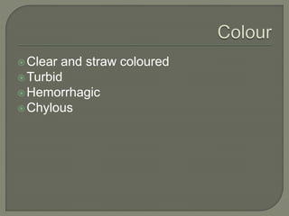 Clear and straw coloured
Turbid
Hemorrhagic
Chylous
 