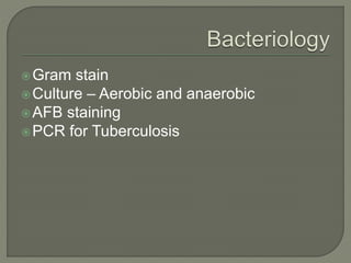 Gram stain
Culture – Aerobic and anaerobic
AFB staining
PCR for Tuberculosis
 