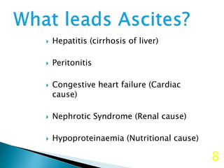  Hepatitis (cirrhosis of liver)
 Peritonitis
 Congestive heart failure (Cardiac
cause)
 Nephrotic Syndrome (Renal cause)
 Hypoproteinaemia (Nutritional cause)
8
 