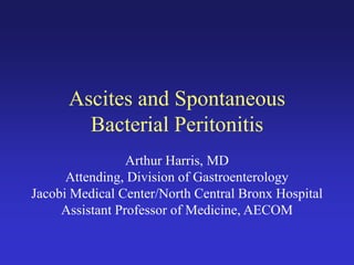 Ascites and Spontaneous
Bacterial Peritonitis
Arthur Harris, MD
Attending, Division of Gastroenterology
Jacobi Medical Center/North Central Bronx Hospital
Assistant Professor of Medicine, AECOM
 