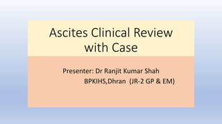 Ascites Clinical Review
with Case
Presenter: Dr Ranjit Kumar Shah
BPKIHS,Dhran (JR-2 GP & EM)
 