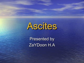 AscitesAscites
Presented byPresented by
ZaYDoon H.AZaYDoon H.A
 