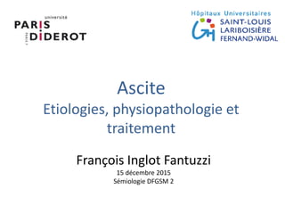 Ascite
Etiologies, physiopathologie et
traitement
François Inglot Fantuzzi
15 décembre 2015
Sémiologie DFGSM 2
 
