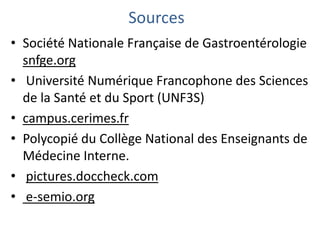 Sources
• Société Nationale Française de Gastroentérologie
snfge.org
• Université Numérique Francophone des Sciences
de la Santé et du Sport (UNF3S)
• campus.cerimes.fr
• Polycopié du Collège National des Enseignants de
Médecine Interne.
• pictures.doccheck.com
• e-semio.org
 