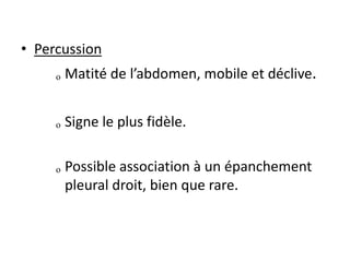 • Percussion
ₒ Matité de l’abdomen, mobile et déclive.
ₒ Signe le plus fidèle.
ₒ Possible association à un épanchement
pleural droit, bien que rare.
 