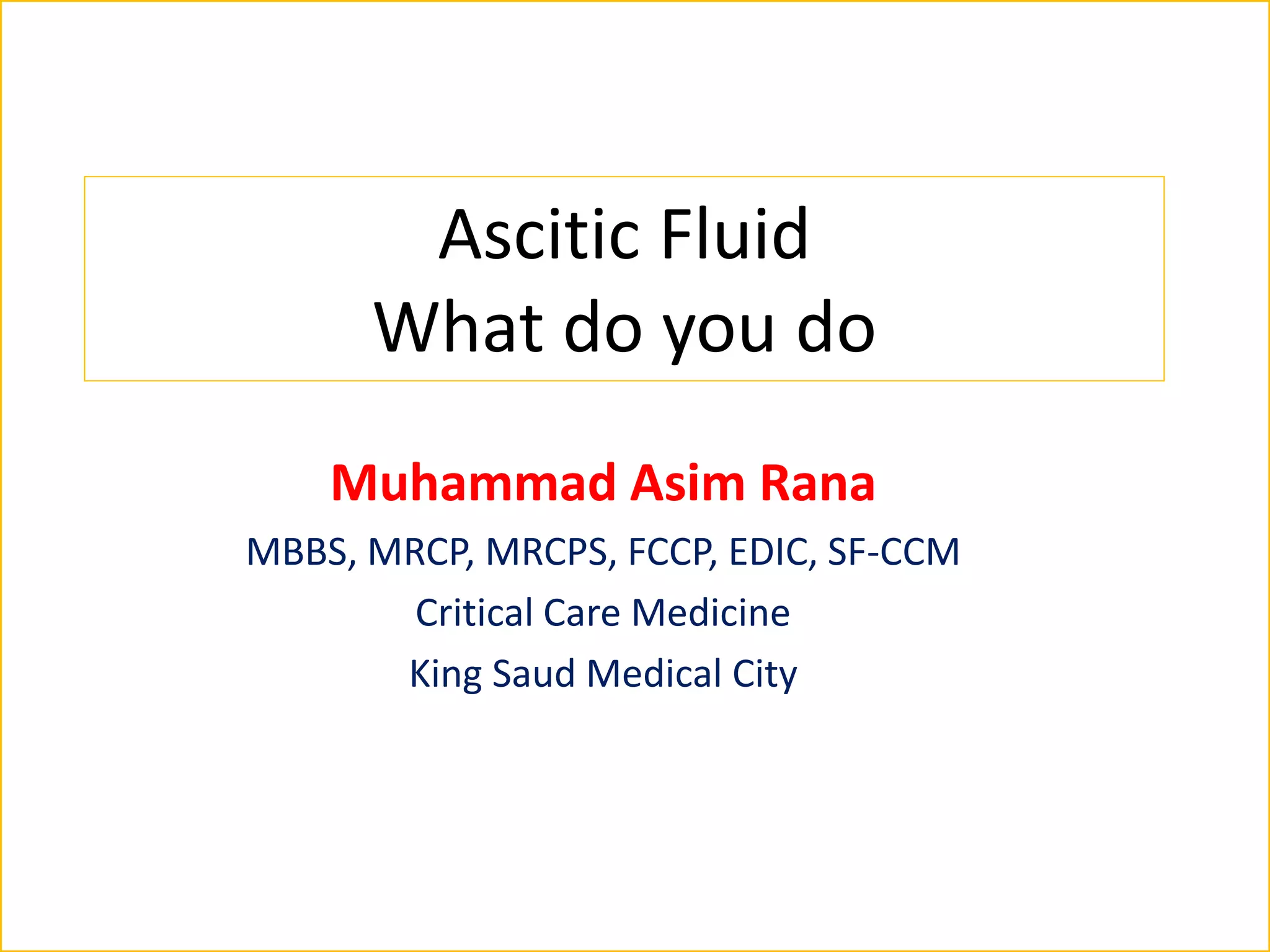 Ascitic Fluid
What do you do
Muhammad Asim Rana
MBBS, MRCP, MRCPS, FCCP, EDIC, SF-CCM
Critical Care Medicine
King Saud Medical City
 