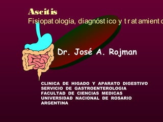 Dr. José A. Rojman
CLINICA DE HIGADO Y APARATO DIGESTIVO
SERVICIO DE GASTROENTEROLOGIA
FACULTAD DE CIENCIAS MEDICAS
UNIVERSIDAD NACIONAL DE ROSARIO
ARGENTINA
Ascitis
Fisiopat ología, diagnóst ico y t rat amient o
 