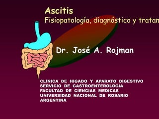 Dr. José A. Rojman
CLINICA DE HIGADO Y APARATO DIGESTIVO
SERVICIO DE GASTROENTEROLOGIA
FACULTAD DE CIENCIAS MEDICAS
UNIVERSIDAD NACIONAL DE ROSARIO
ARGENTINA
Ascitis
Fisiopatología, diagnóstico y tratam
 
