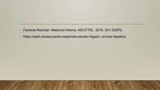 • Farreras-Rozman: Medicina Interna. ASCITTIS, 2019. 331-332PG.
• https://aeeh.es/asociacion-espanola-estudio-higado, cirrosis hepatica.
