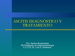 ASCITIS DIAGNÓSTICO Y
    TRATAMIENTO



        Dra. Karlina Bustamante
   RII Postgrado de Gastroenterología
     C.C.C.G. Dr. Luís E. Anderson.
 